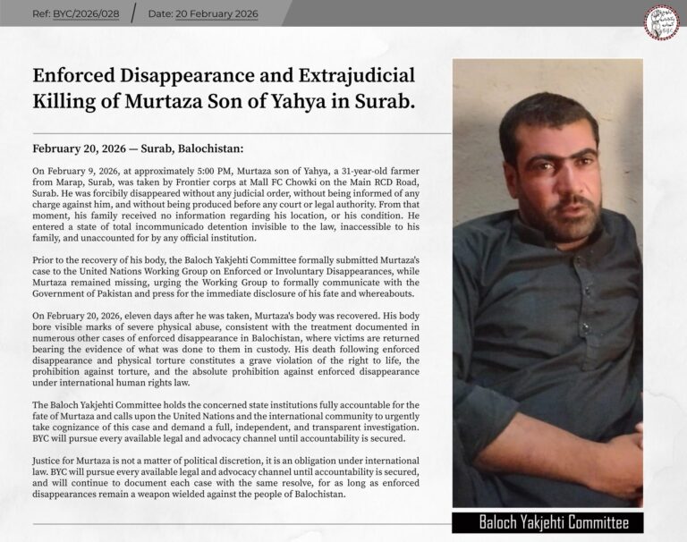 BYC: Enforced Disappearance and Extrajudicial Killing of Murtaza Son of Yahya in Surab On February 9, 2026, at approximately 5:00 PM, Murtaza son of Yahya, a 31-year-old farmer from Marap, Surab, was taken by Frontier corps at Mall FC Chowki on the Main RCD Road, Surab.